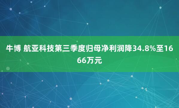 牛博 航亚科技第三季度归母净利润降34.8%至1666万元