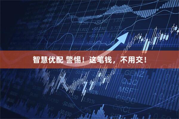 智慧优配 警惕!这笔钱,不用交!