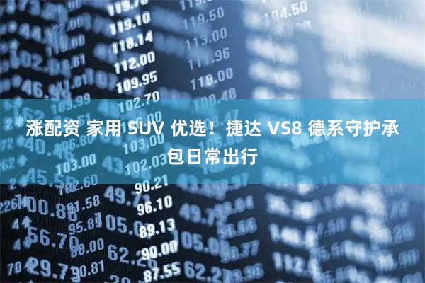 涨配资 家用 SUV 优选！捷达 VS8 德系守护承包日常出行