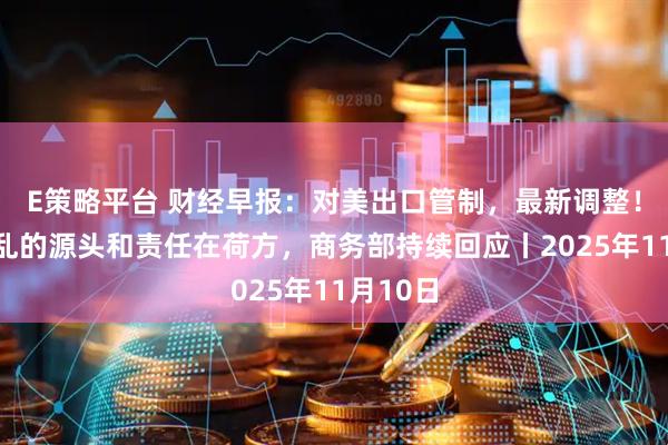 E策略平台 财经早报：对美出口管制，最新调整！造成混乱的源头和责任在荷方，商务部持续回应丨2025年11月10日