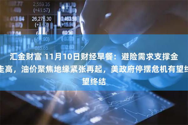 汇金财富 11月10日财经早餐：避险需求支撑金价走高，油价聚焦地缘紧张再起，美政府停摆危机有望终结