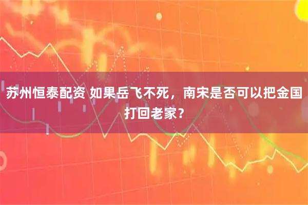 苏州恒泰配资 如果岳飞不死，南宋是否可以把金国打回老家？
