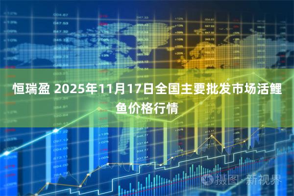 恒瑞盈 2025年11月17日全国主要批发市场活鲤鱼价格行情