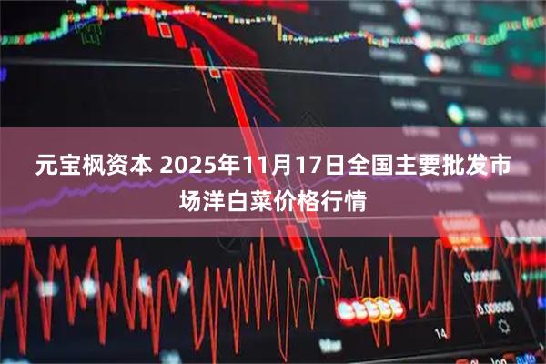 元宝枫资本 2025年11月17日全国主要批发市场洋白菜价格行情