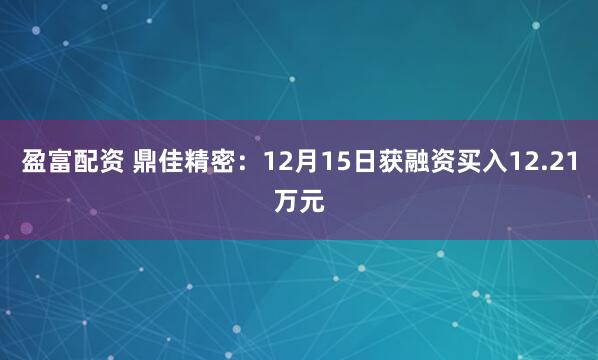 盈富配资 鼎佳精密：12月15日获融资买入12.21万元