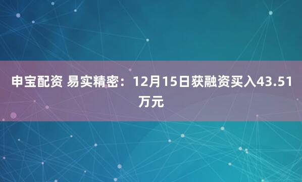 申宝配资 易实精密：12月15日获融资买入43.51万元