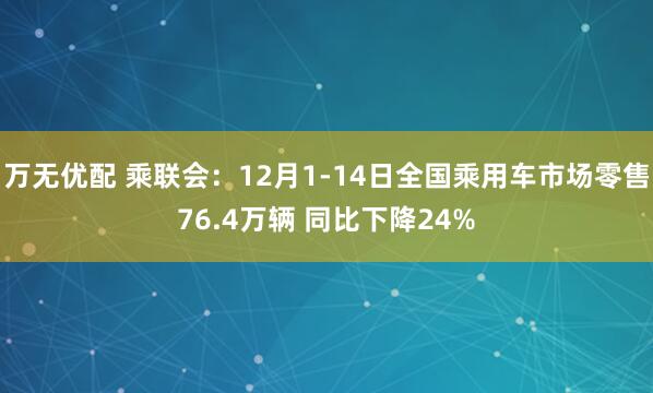 万无优配 乘联会：12月1-14日全国乘用车市场零售76.4万辆 同比下降24%