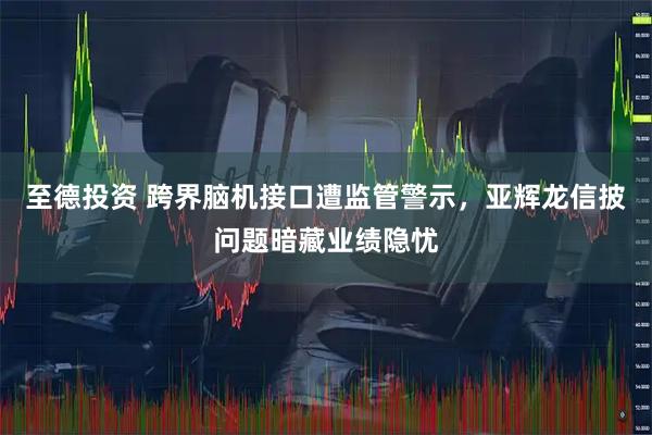 至德投资 跨界脑机接口遭监管警示，亚辉龙信披问题暗藏业绩隐忧