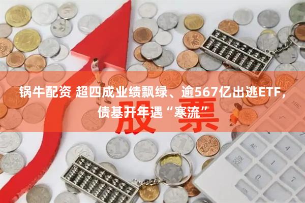 锅牛配资 超四成业绩飘绿、逾567亿出逃ETF，债基开年遇“寒流”