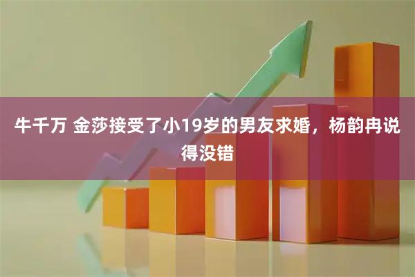 牛千万 金莎接受了小19岁的男友求婚，杨韵冉说得没错