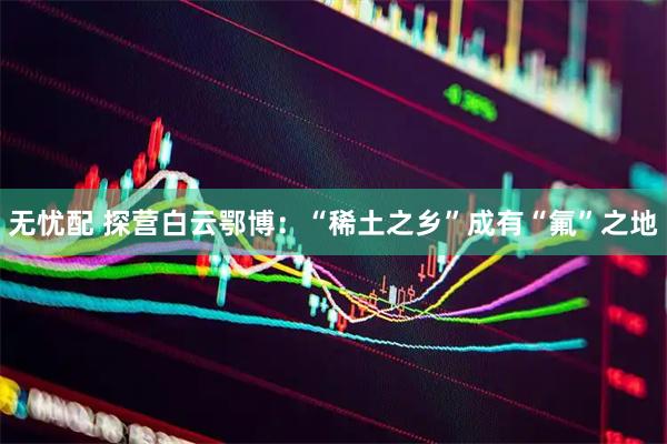 无忧配 探营白云鄂博：“稀土之乡”成有“氟”之地