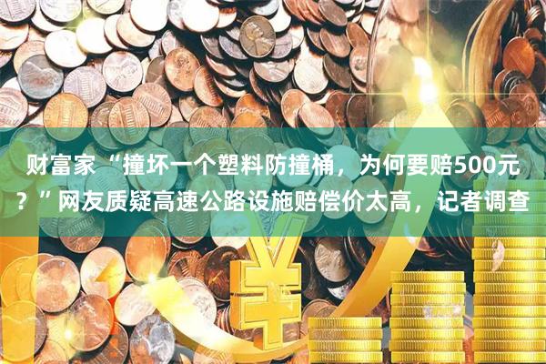财富家 “撞坏一个塑料防撞桶，为何要赔500元？”网友质疑高速公路设施赔偿价太高，记者调查